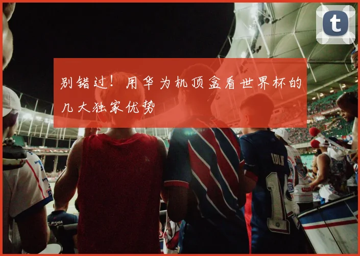 别错过！用华为机顶盒看世界杯的几大独家优势